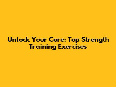 Unlock Your Core: Top Strength Training Exercises