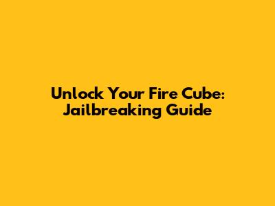 Unlock Your Fire Cube: Jailbreaking Guide