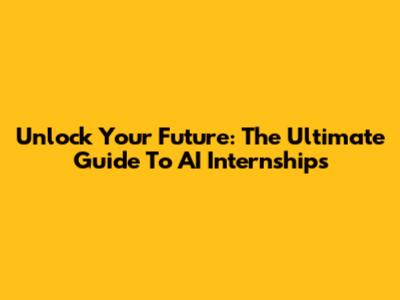 Unlock Your Future: The Ultimate Guide To AI Internships