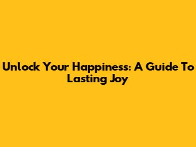 Unlock Your Happiness: A Guide To Lasting Joy