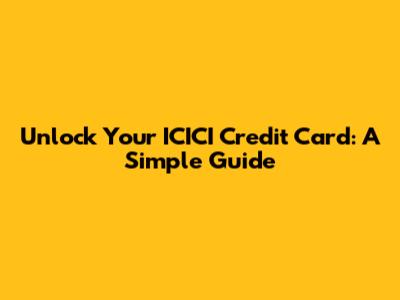 Unlock Your ICICI Credit Card: A Simple Guide