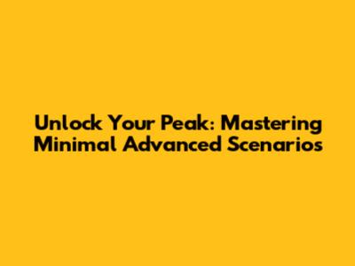 Unlock Your Peak: Mastering Minimal Advanced Scenarios