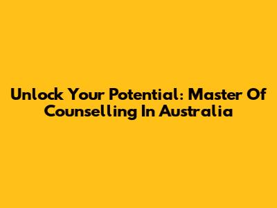 Unlock Your Potential: Master Of Counselling In Australia