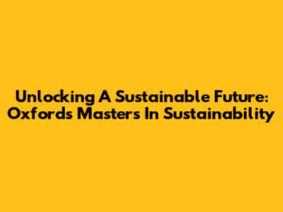 Unlocking A Sustainable Future: Oxford's Masters In Sustainability