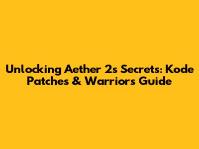 Unlocking Aether 2's Secrets: Kode Patches & Warriors Guide