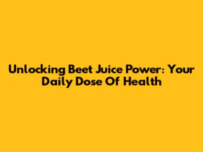 Unlocking Beet Juice Power: Your Daily Dose Of Health