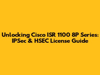 Unlocking Cisco ISR 1100 8P Series: IPSec & HSEC License Guide