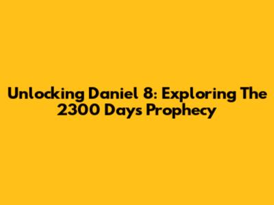 Unlocking Daniel 8: Exploring The 2300 Days Prophecy