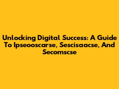 Unlocking Digital Success: A Guide To Ipseooscarse, Sescisaacse, And Secomscse