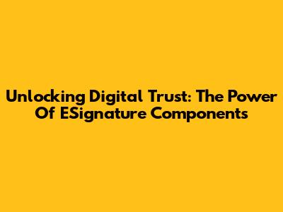 Unlocking Digital Trust: The Power Of ESignature Components