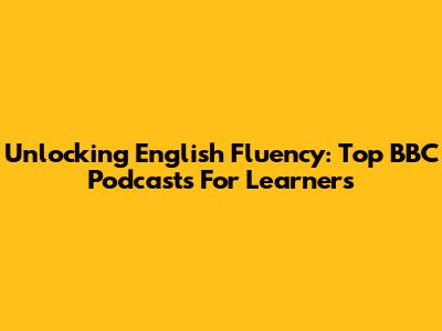 Unlocking English Fluency: Top BBC Podcasts For Learners