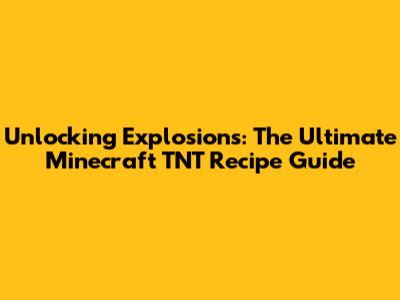 Unlocking Explosions: The Ultimate Minecraft TNT Recipe Guide