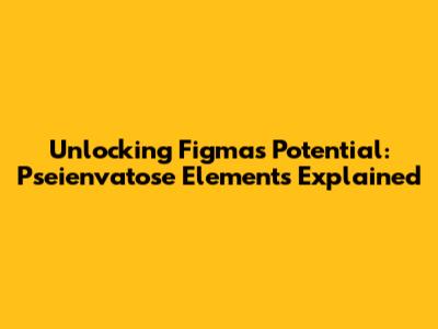 Unlocking Figma's Potential: Pseienvatose Elements Explained