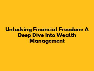 Unlocking Financial Freedom: A Deep Dive Into Wealth Management
