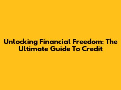 Unlocking Financial Freedom: The Ultimate Guide To Credit