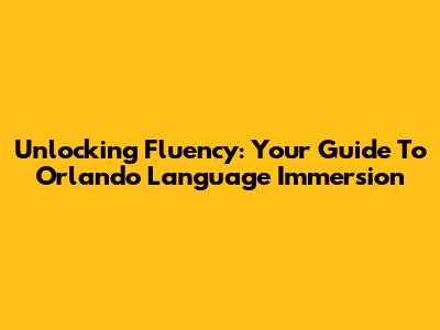 Unlocking Fluency: Your Guide To Orlando Language Immersion