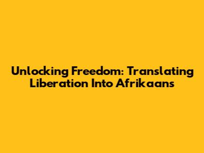Unlocking Freedom: Translating 'Liberation' Into Afrikaans