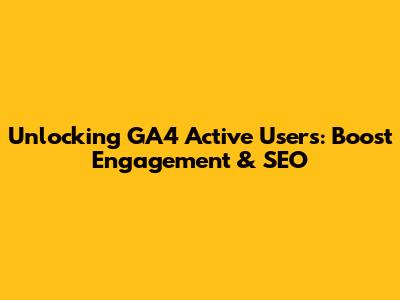 Unlocking GA4 Active Users: Boost Engagement & SEO