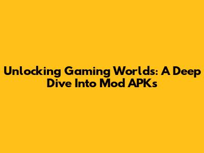 Unlocking Gaming Worlds: A Deep Dive Into Mod APKs