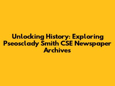 Unlocking History: Exploring Pseosclady Smith CSE Newspaper Archives