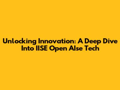 Unlocking Innovation: A Deep Dive Into IISE Open AIse Tech