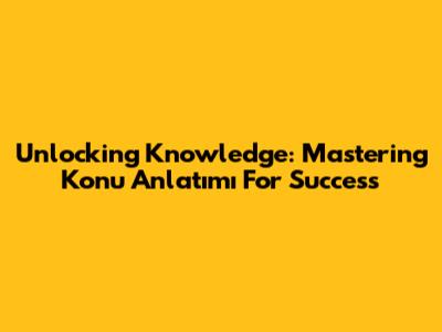 Unlocking Knowledge: Mastering Konu Anlatımı For Success