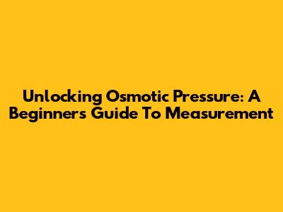 Unlocking Osmotic Pressure: A Beginner's Guide To Measurement