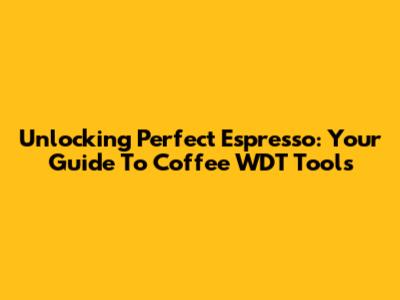 Unlocking Perfect Espresso: Your Guide To Coffee WDT Tools