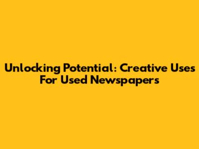Unlocking Potential: Creative Uses For Used Newspapers