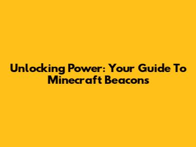 Unlocking Power: Your Guide To Minecraft Beacons