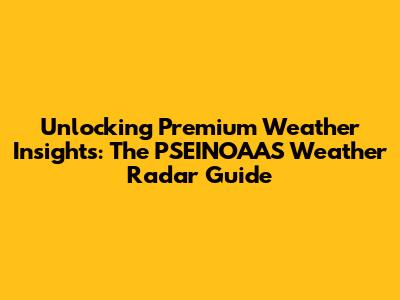 Unlocking Premium Weather Insights: The PSEINOAAS Weather Radar Guide