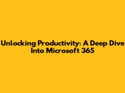 Unlocking Productivity: A Deep Dive Into Microsoft 365
