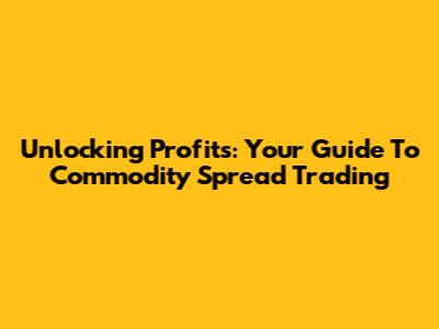 Unlocking Profits: Your Guide To Commodity Spread Trading