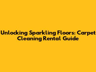 Unlocking Sparkling Floors: Carpet Cleaning Rental Guide