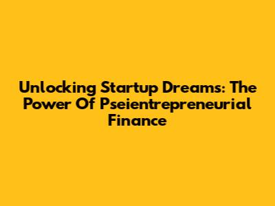 Unlocking Startup Dreams: The Power Of Pseientrepreneurial Finance