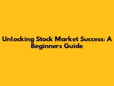 Unlocking Stock Market Success: A Beginner's Guide