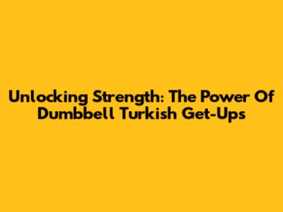 Unlocking Strength: The Power Of Dumbbell Turkish Get-Ups
