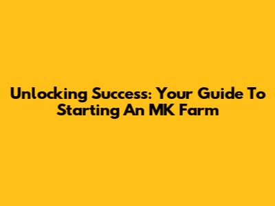 Unlocking Success: Your Guide To Starting An MK Farm