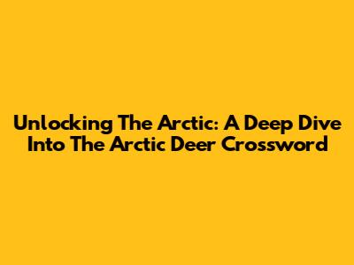 Unlocking The Arctic: A Deep Dive Into The Arctic Deer Crossword