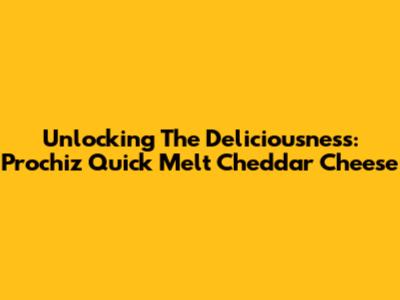 Unlocking The Deliciousness: Prochiz Quick Melt Cheddar Cheese