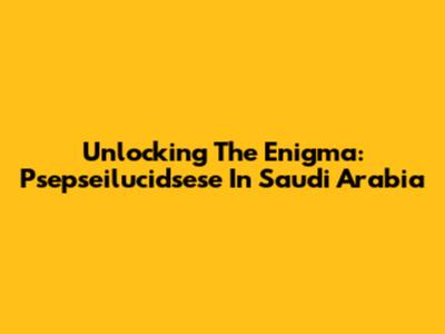 Unlocking The Enigma: Psepseilucidsese In Saudi Arabia