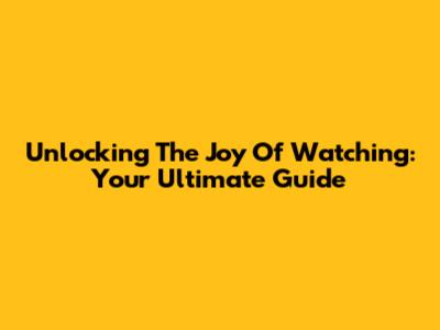 Unlocking The Joy Of Watching: Your Ultimate Guide