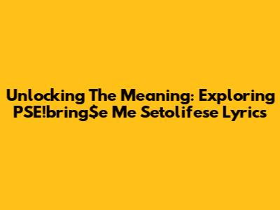 Unlocking The Meaning: Exploring PSE!bring$e Me Setolifese Lyrics