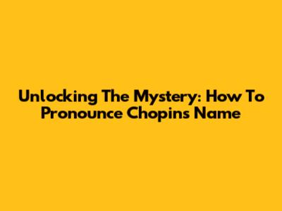 Unlocking The Mystery: How To Pronounce Chopin's Name