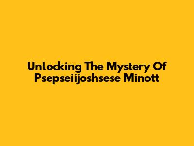 Unlocking The Mystery Of Psepseiijoshsese Minott