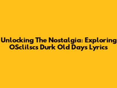 Unlocking The Nostalgia: Exploring OSclilsc's 'Durk Old Days' Lyrics
