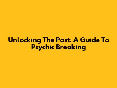 Unlocking The Past: A Guide To Psychic Breaking