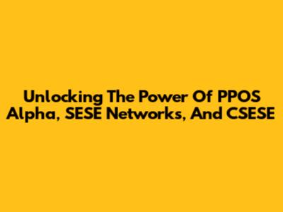 Unlocking The Power Of PPOS Alpha, SESE Networks, And CSESE