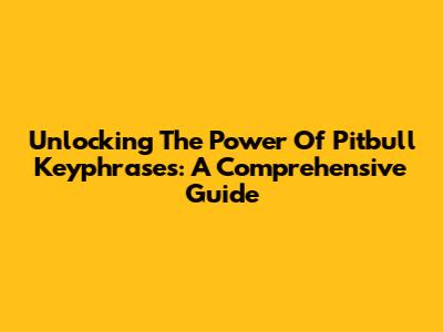 Unlocking The Power Of Pitbull Keyphrases: A Comprehensive Guide