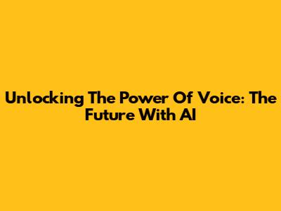 Unlocking The Power Of Voice: The Future With AI